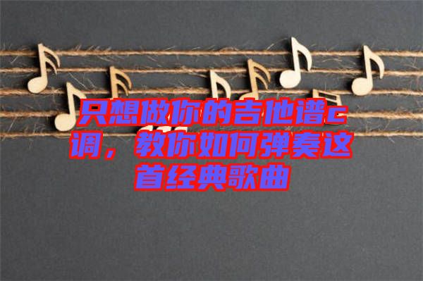 只想做你的吉他譜c調,教你如何彈奏這首經典歌曲