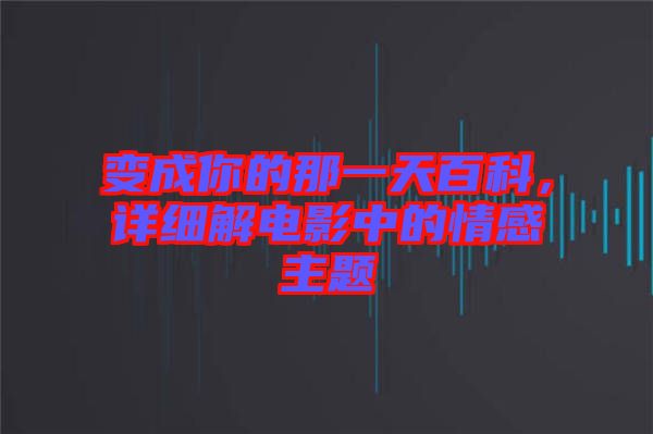 變成你的那一天百科,詳細解電影中的情感主題