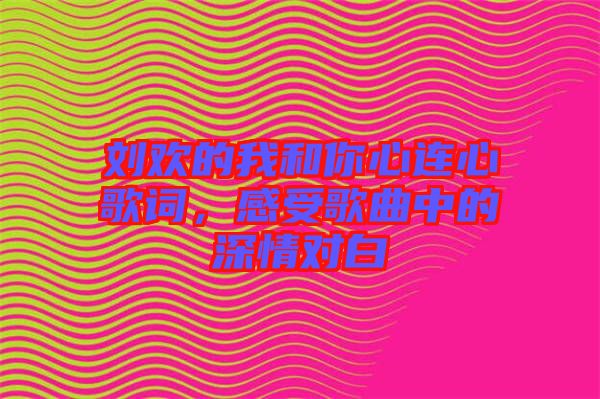 劉歡的我和你心連心歌詞，感受歌曲中的深情對白