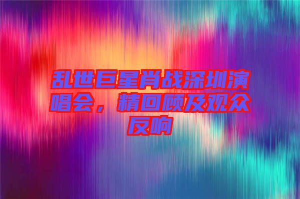亂世巨星肖戰深圳演唱會，精回顧及觀眾反響