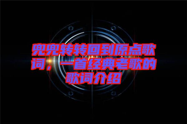 兜兜轉(zhuǎn)轉(zhuǎn)回到原點(diǎn)歌詞，一首經(jīng)典老歌的歌詞介紹