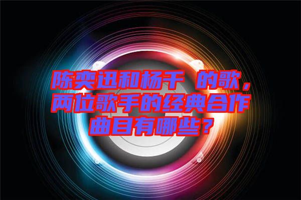 陳奕迅和楊千嬅的歌,兩位歌手的經(jīng)典合作曲目有哪些?
