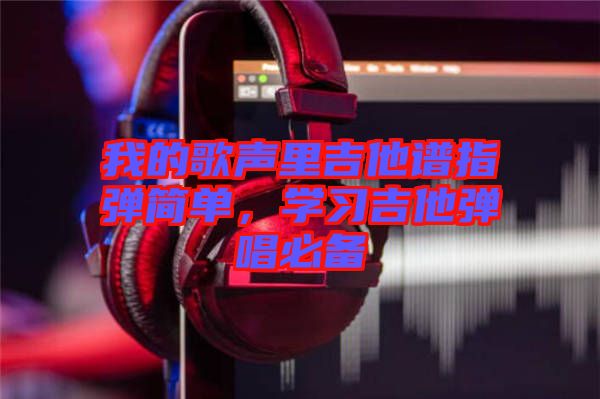 我的歌聲里吉他譜指彈簡單,學習吉他彈唱必備