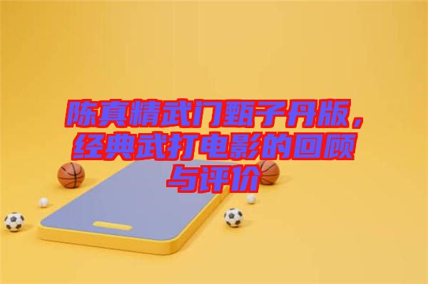陳真精武門甄子丹版,經典武打電影的回顧與評價