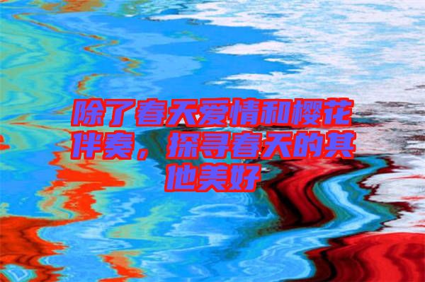 除了春天愛情和櫻花伴奏，探尋春天的其他美好