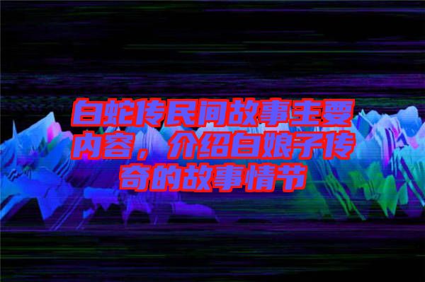 白蛇傳民間故事主要內容,介紹白娘子傳奇的故事情節