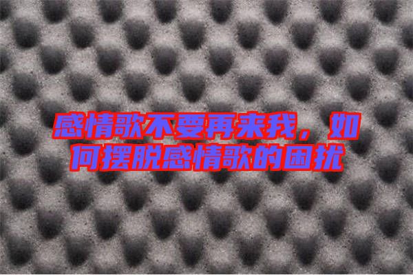 感情歌不要再來(lái)我,如何擺脫感情歌的困擾