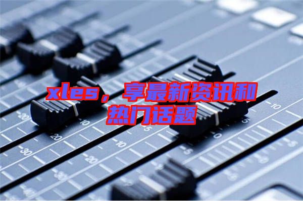 xles,享最新資訊和熱門(mén)話題