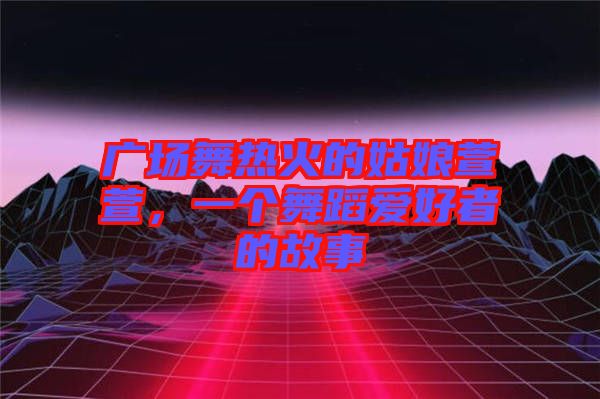 廣場舞熱火的姑娘萱萱,一個舞蹈愛好者的故事