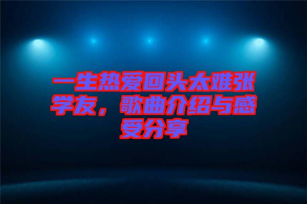 一生熱愛回頭太難張學友,歌曲介紹與感受分享