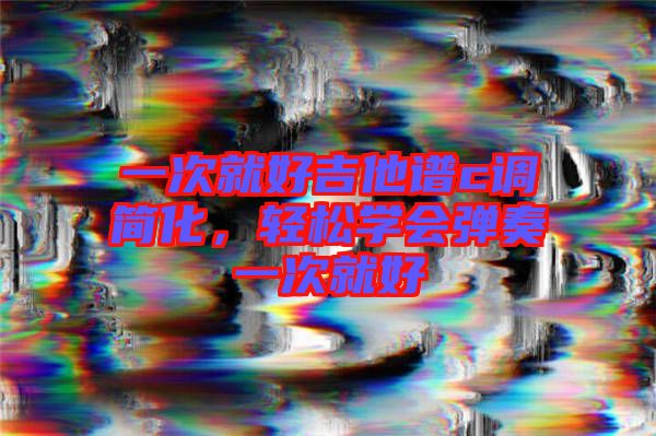 一次就好吉他譜c調簡化,輕松學會彈奏一次就好