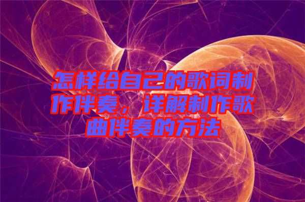 怎樣給自己的歌詞制作伴奏,詳解制作歌曲伴奏的方法