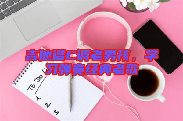吉他譜C調(diào)老男孩,學(xué)習(xí)彈奏經(jīng)典老歌