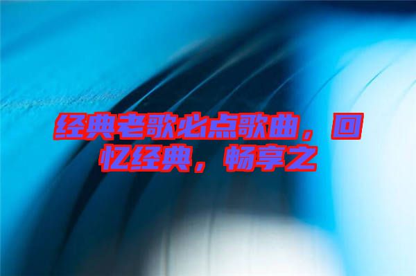 經典老歌必點歌曲，回憶經典，暢享之