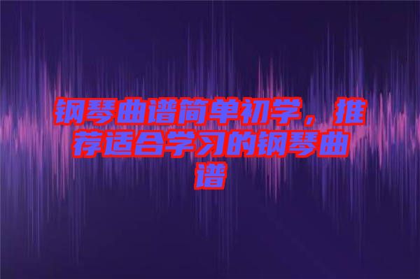 鋼琴曲譜簡單初學,推薦適合學習的鋼琴曲譜