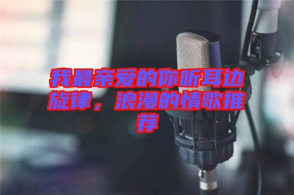 我最親愛的你聽耳邊旋律,浪漫的情歌推薦