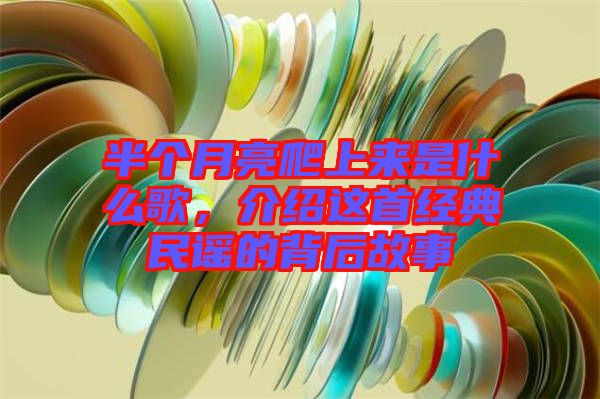 半個月亮爬上來是什么歌,介紹這首經典民謠的背后故事