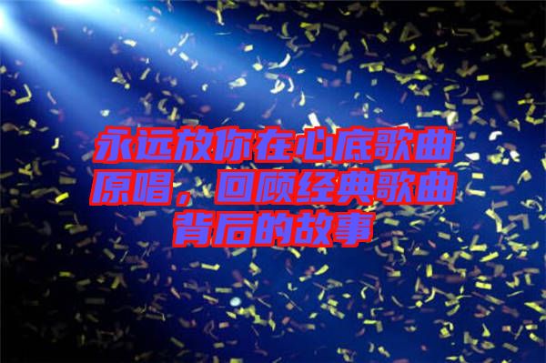 永遠(yuǎn)放你在心底歌曲原唱，回顧經(jīng)典歌曲背后的故事