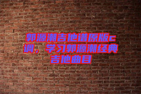 郭源潮吉他譜原版c調(diào),學習郭源潮經(jīng)典吉他曲目