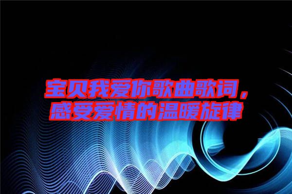 寶貝我愛(ài)你歌曲歌詞,感受愛(ài)情的溫暖旋律