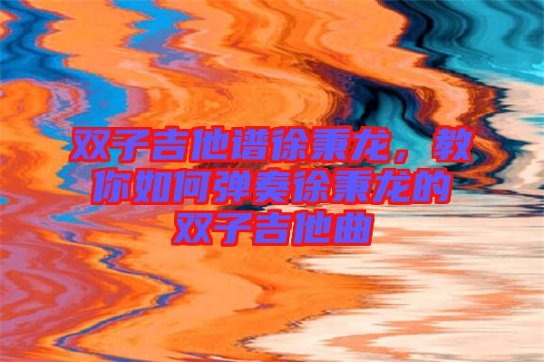雙子吉他譜徐秉龍，教你如何彈奏徐秉龍的雙子吉他曲