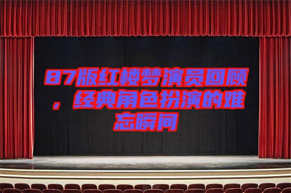 87版紅樓夢演員回顧，經典角色扮演的難忘瞬間