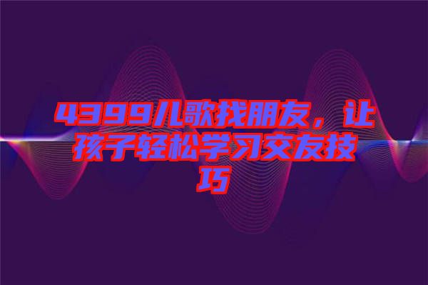 4399兒歌找朋友,讓孩子輕松學(xué)習(xí)交友技巧