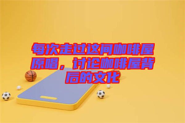 每次走過(guò)這間咖啡屋原唱,討論咖啡屋背后的文化