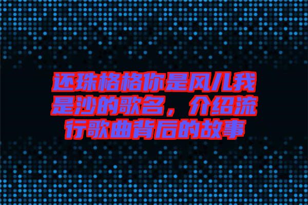 還珠格格你是風兒我是沙的歌名,介紹流行歌曲背后的故事