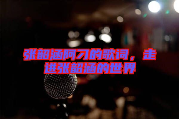 張韶涵阿刁的歌詞，走進(jìn)張韶涵的世界