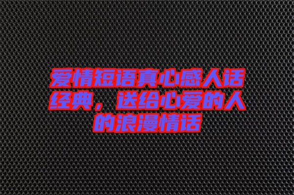 愛情短語真心感人話經典,送給心愛的人的浪漫情話