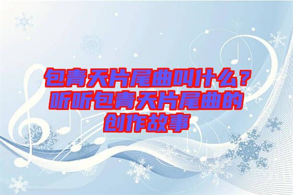 包青天片尾曲叫什么?聽聽包青天片尾曲的創(chuàng)作故事