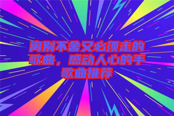離別不舍又必須走的歌曲，感動人心的手歌曲推薦