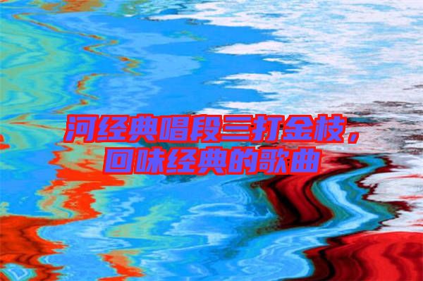 河經(jīng)典唱段三打金枝，回味經(jīng)典的歌曲