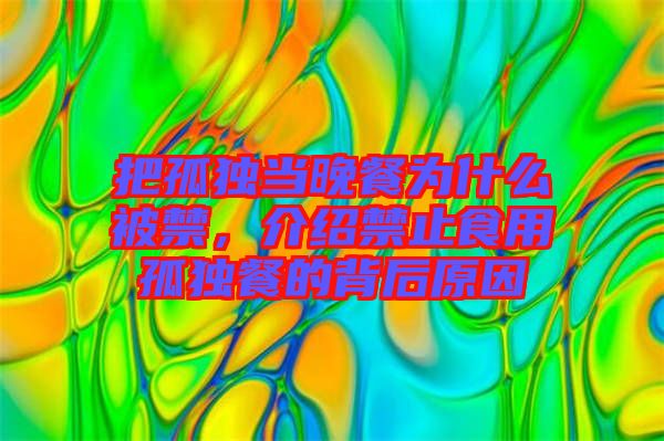 把孤獨當晚餐為什么被禁，介紹禁止食用孤獨餐的背后原因
