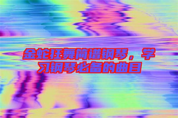 金蛇狂舞簡譜鋼琴,學(xué)習鋼琴必備的曲目