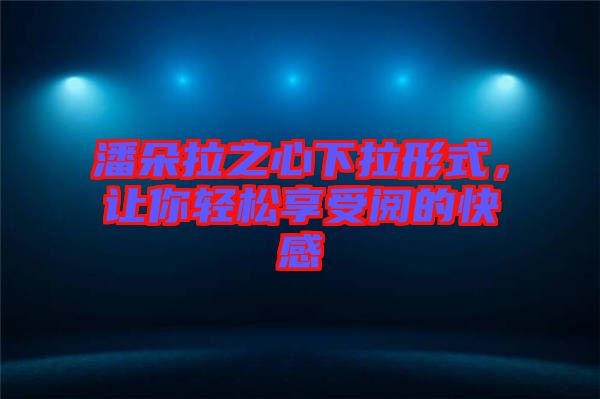 潘朵拉之心下拉形式,讓你輕松享受閱的快感