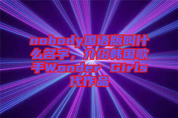 nobody國語版叫什么名字，介紹韓國歌手Wonder Girls代作品