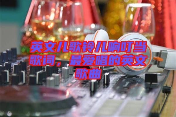 英文兒歌鈴兒響叮當歌詞，最愛唱的英文歌曲