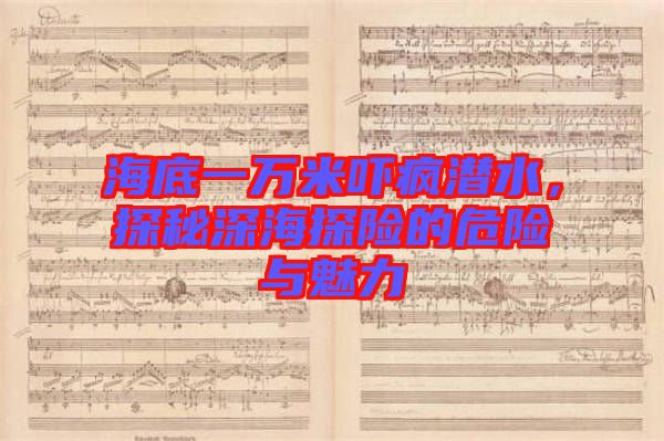 海底一萬(wàn)米嚇瘋潛水,探秘深海探險(xiǎn)的危險(xiǎn)與魅力