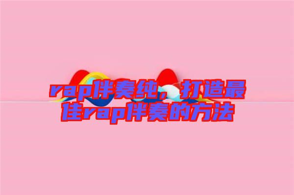 rap伴奏純,打造最佳rap伴奏的方法