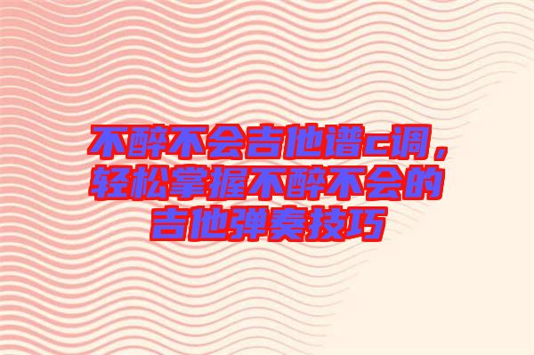 不醉不會(huì)吉他譜c調(diào),輕松掌握不醉不會(huì)的吉他彈奏技巧
