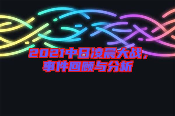 2021中日凌晨大戰,事件回顧與分析