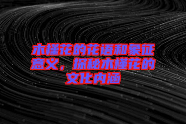 木槿花的花語和象征意義,探秘木槿花的文化內涵