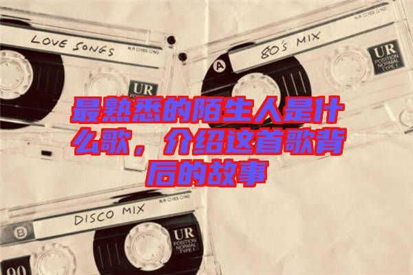 最熟悉的陌生人是什么歌,介紹這首歌背后的故事