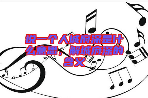 說(shuō)一個(gè)人城府深是什么意思,解城府深的含義