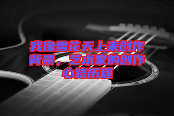 我像雪花天上來創(chuàng)作背景,藝術(shù)家的創(chuàng)作心路歷程