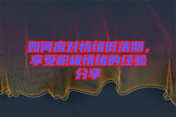 如何應對情緒低落期,享受積極情緒的經(jīng)驗分享