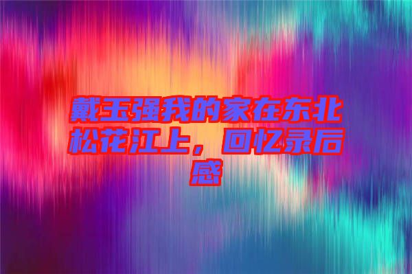 戴玉強我的家在東北松花江上,回憶錄后感