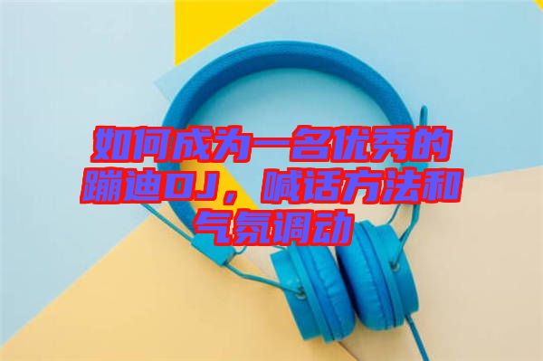 如何成為一名優(yōu)秀的蹦迪DJ,喊話方法和氣氛調(diào)動(dòng)